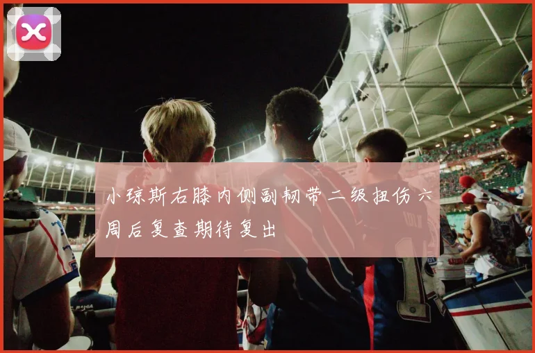 小琼斯右膝内侧副韧带二级扭伤六周后复查期待复出