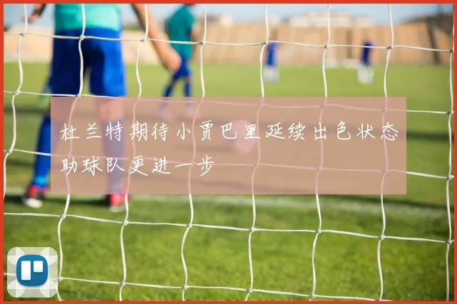 杜兰特期待小贾巴里延续出色状态助球队更进一步