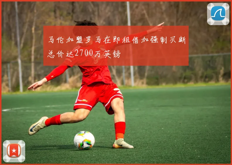 马伦加盟罗马在即租借加强制买断总价达2700万英镑