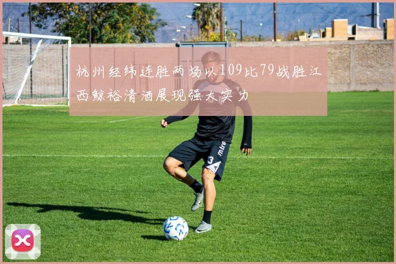 杭州经纬连胜两场以109比79战胜江西鲸裕清酒展现强大实力