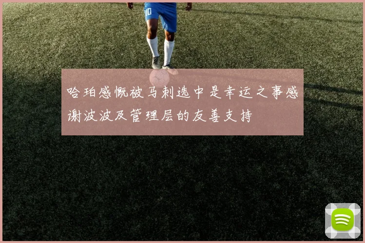 哈珀感慨被马刺选中是幸运之事感谢波波及管理层的友善支持