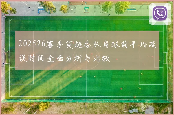 202526赛季英超各队角球前平均延误时间全面分析与比较