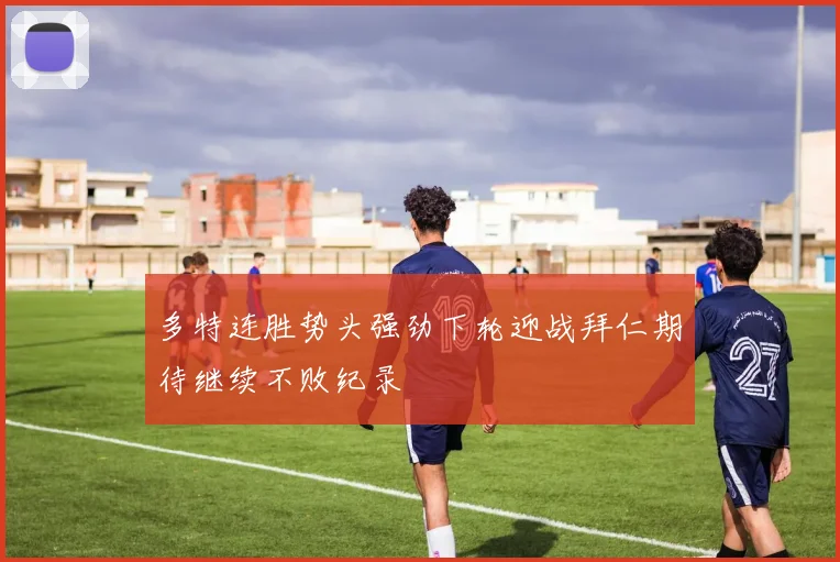 多特连胜势头强劲下轮迎战拜仁期待继续不败纪录