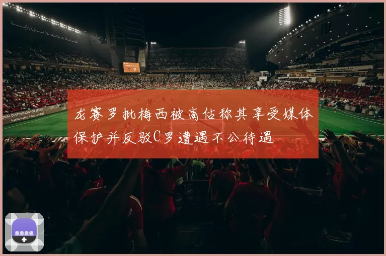 龙赛罗批梅西被高估称其享受媒体保护并反驳C罗遭遇不公待遇