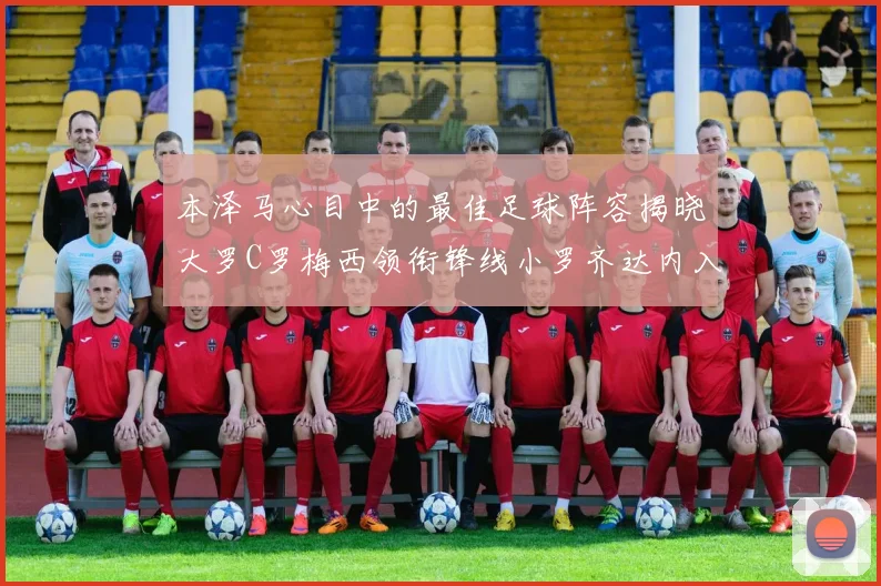 本泽马心目中的最佳足球阵容揭晓大罗C罗梅西领衔锋线小罗齐达内入选