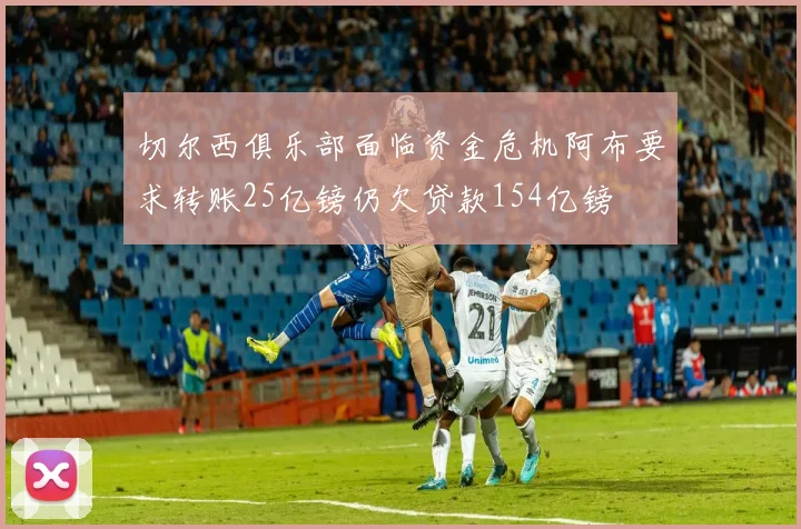切尔西俱乐部面临资金危机阿布要求转账25亿镑仍欠贷款154亿镑