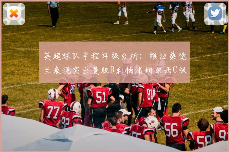 英超球队半程评级分析：维拉桑德兰表现突出曼联B利物浦切尔西C级评定
