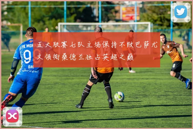 五大联赛七队主场保持不败巴萨尤文领衔桑德兰独占英超之巅