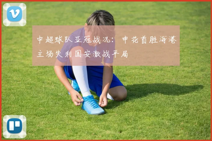 中超球队亚冠战况：申花首胜海港主场失利国安激战平局