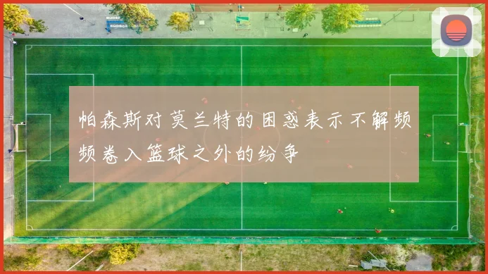 帕森斯对莫兰特的困惑表示不解频频卷入篮球之外的纷争