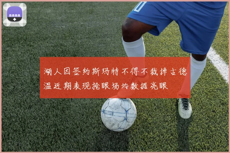 湖人因签约斯玛特不得不裁掉古德温近期表现抢眼场均数据亮眼