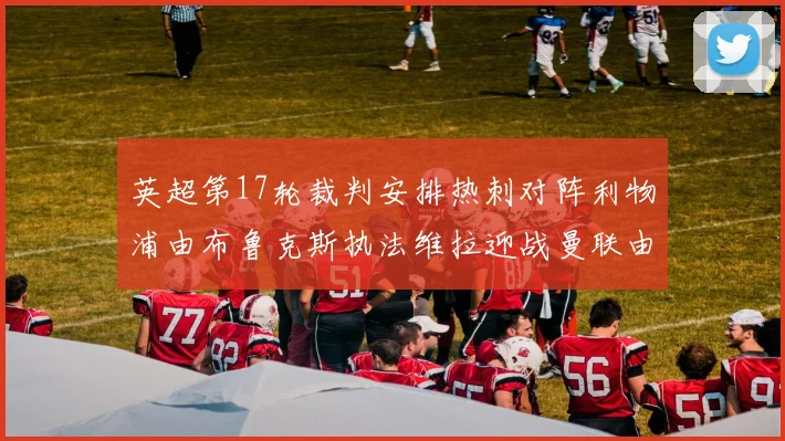 英超第17轮裁判安排热刺对阵利物浦由布鲁克斯执法维拉迎战曼联由奥利弗执法