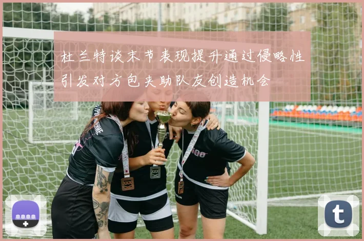 杜兰特谈末节表现提升通过侵略性引发对方包夹助队友创造机会