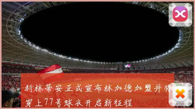 科林蒂安正式宣布林加德加盟并将穿上77号球衣开启新征程