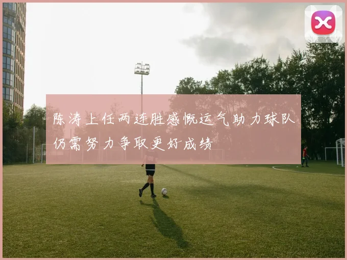 陈涛上任两连胜感慨运气助力球队仍需努力争取更好成绩