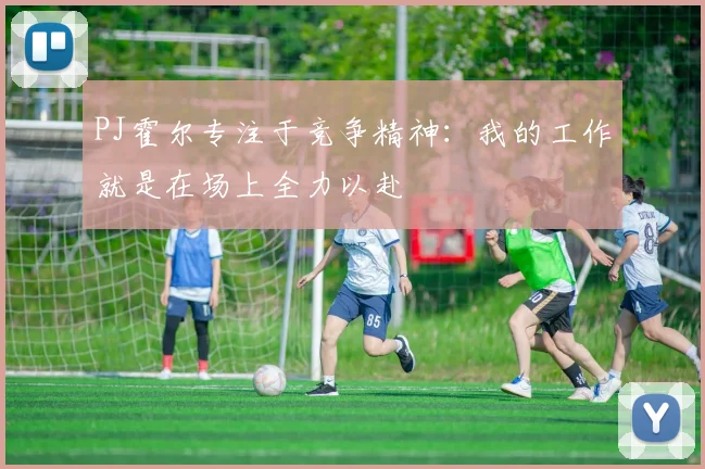 PJ霍尔专注于竞争精神：我的工作就是在场上全力以赴