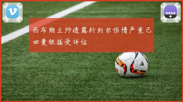 西布朗主帅透露科利尔伤情严重已回曼联接受评估