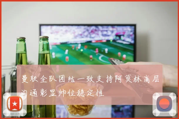 曼联全队团结一致支持阿莫林高层沟通彰显帅位稳定性