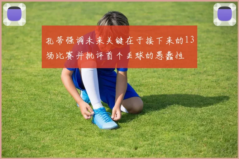 孔蒂强调未来关键在于接下来的13场比赛并批评首个丢球的愚蠢性