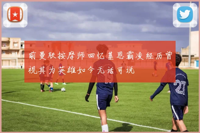 前曼联按摩师回忆基恩霸凌经历曾视其为英雄如今无话可说
