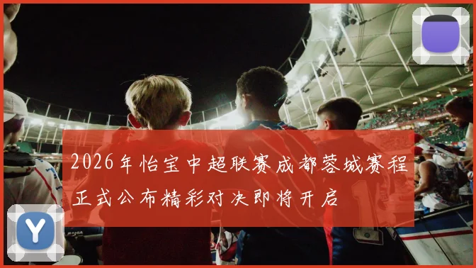 2026年怡宝中超联赛成都蓉城赛程正式公布精彩对决即将开启
