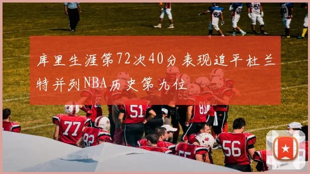 库里生涯第72次40分表现追平杜兰特并列NBA历史第九位
